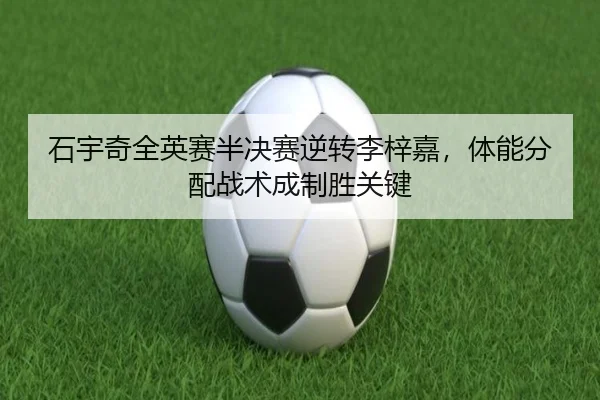 石宇奇全英赛半决赛逆转李梓嘉，体能分配战术成制胜关键