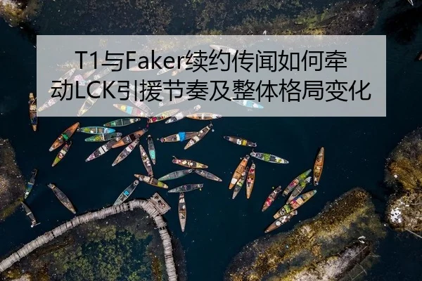 T1与Faker续约传闻如何牵动LCK引援节奏及整体格局变化